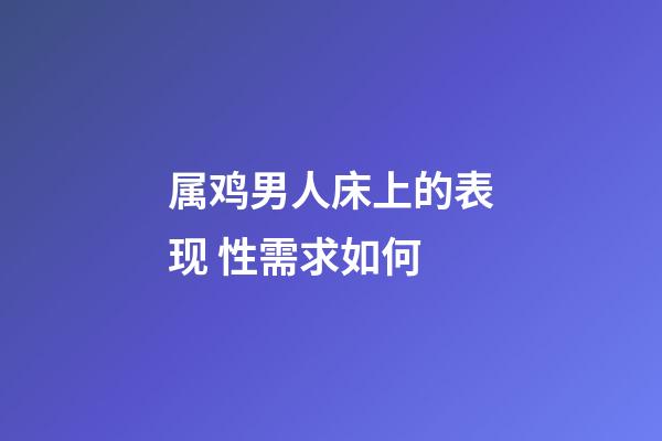 属鸡男人床上的表现 性需求如何